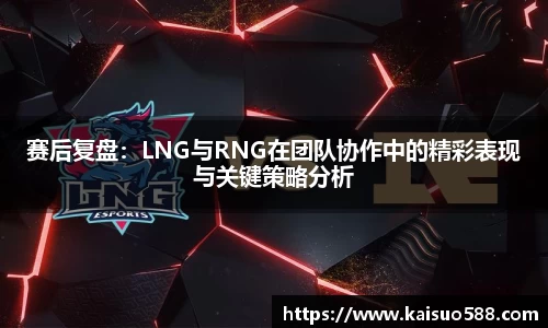 赛后复盘：LNG与RNG在团队协作中的精彩表现与关键策略分析