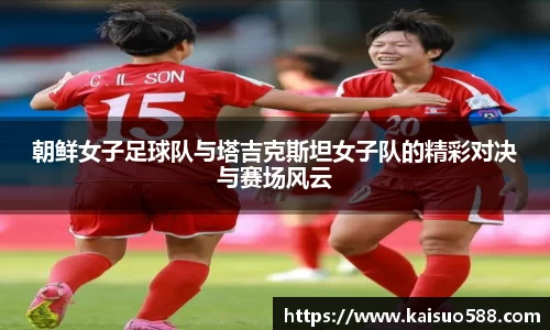 朝鲜女子足球队与塔吉克斯坦女子队的精彩对决与赛场风云